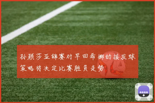 孙颖莎亚锦赛对早田希娜的接发球策略将决定比赛胜负走势