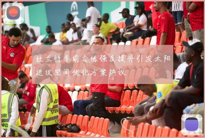 杜兰特季前合练强度提升引发太阳进攻空间优化方案热议